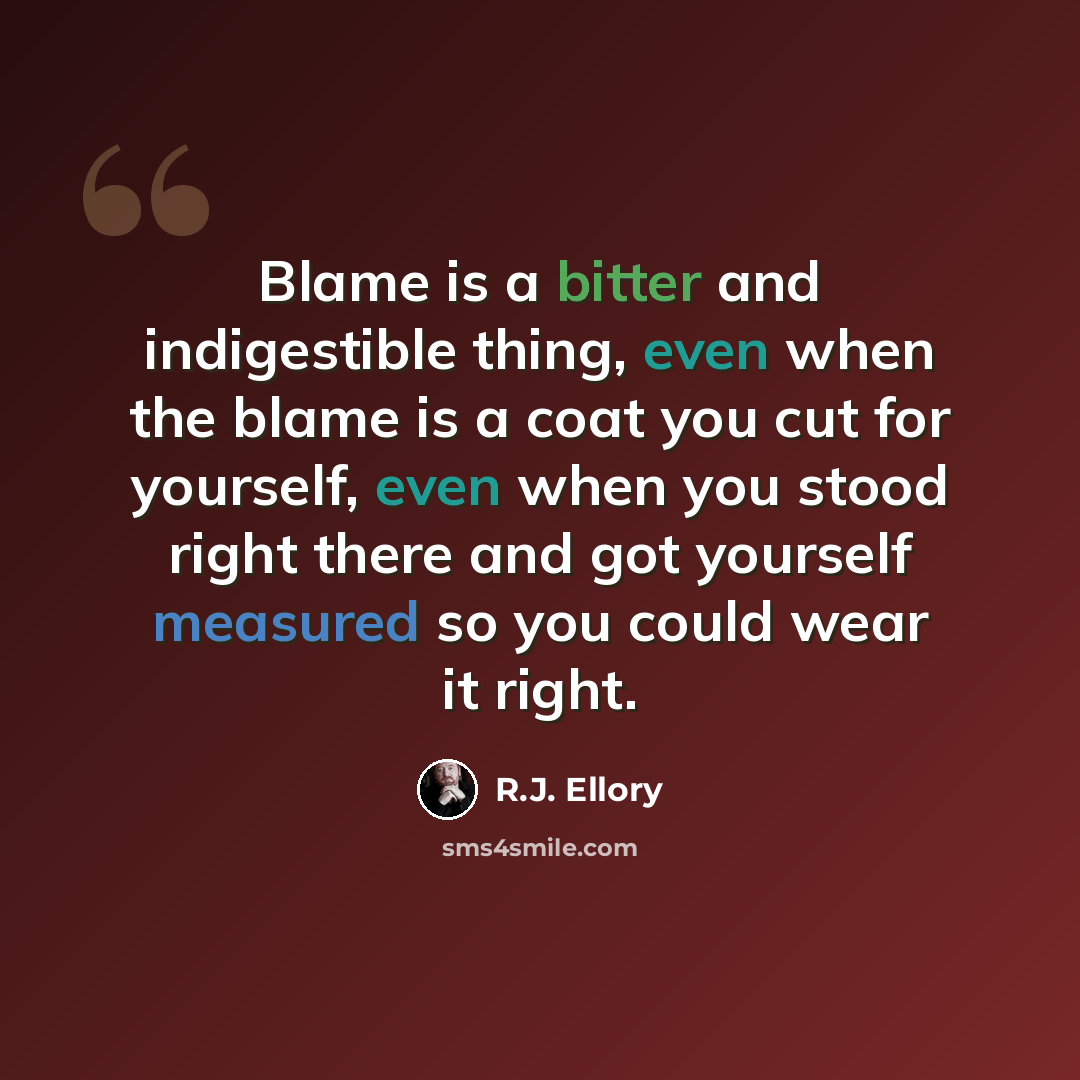 “Blame is a bitter and indigestible thing, even when the blame is a coat you cut for yourself, even when you stood right there and got yourself measured so you could wear it right.” quote by R.J. Ellory
