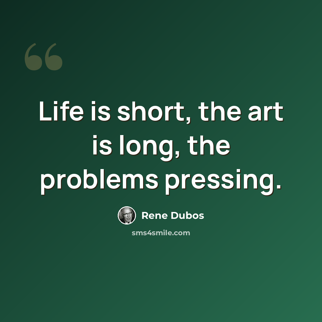 “Life is short, the art is long, the problems pressing.” quote by Rene Dubos