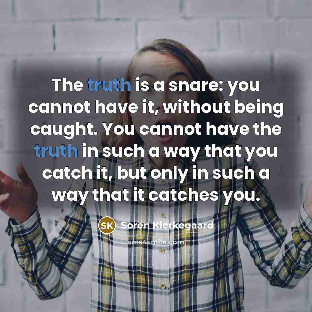 “The truth is a snare: you cannot have it, without being caught. You cannot have the truth in such a way that you catch it, but only in such a way that it catches you.” quote by Soren Kierkegaard