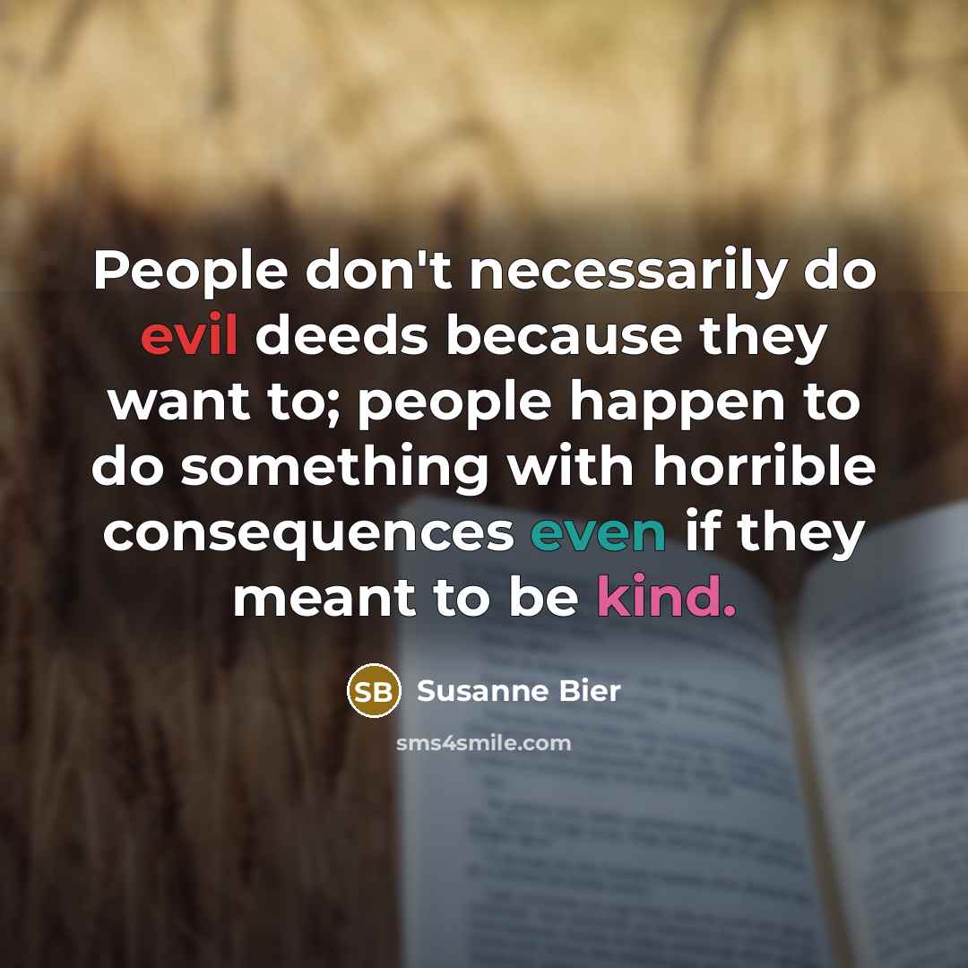 “People don't necessarily do evil deeds because they want to; people happen to do something with horrible consequences even if they meant to be kind.” quote by Susanne Bier