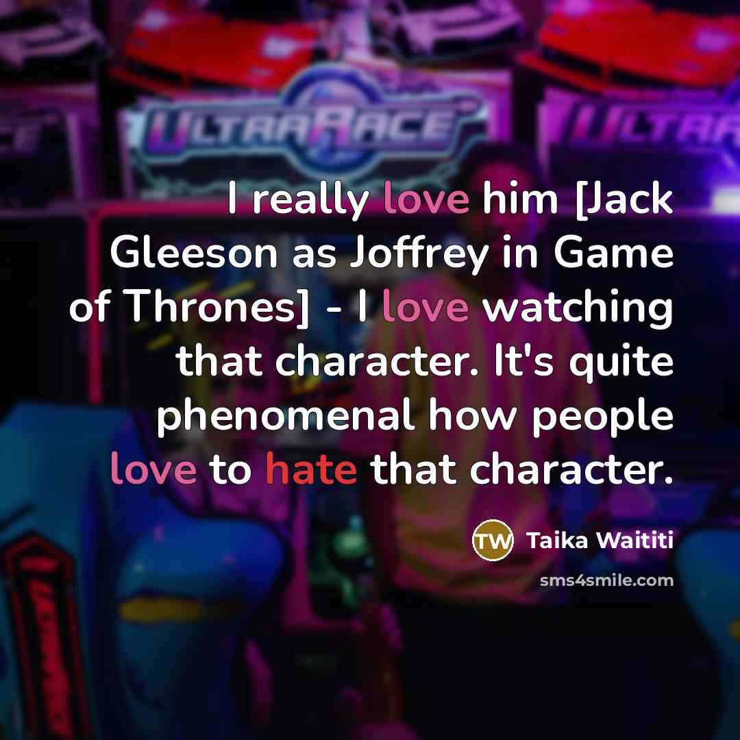 “I really love him [Jack Gleeson as Joffrey in Game of Thrones] - I love watching that character. It's quite phenomenal how people love to hate that character.” quote by Taika Waititi