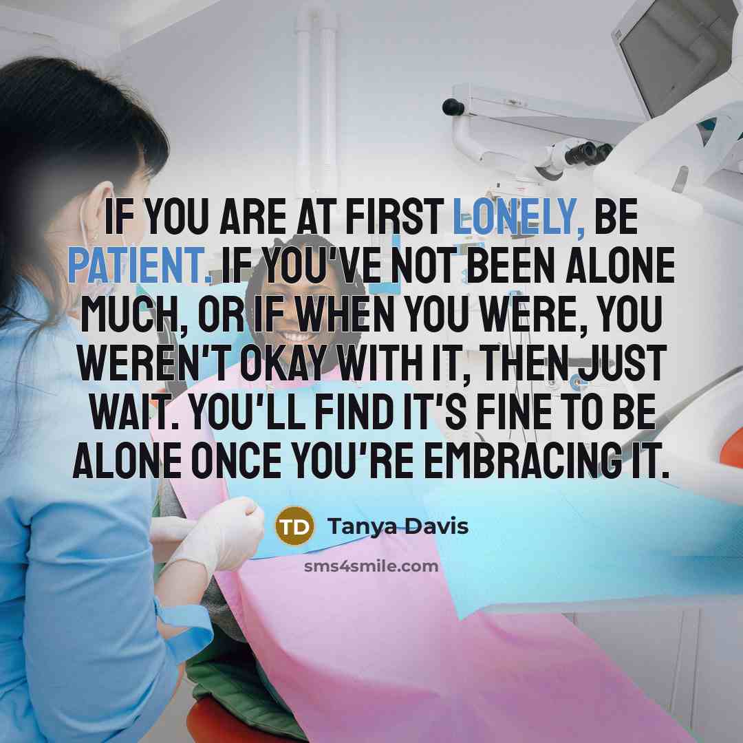 “If you are at first lonely, be patient. If you've not been alone much, or if when you were, you weren't okay with it, then just wait. You'll find it's fine to be alone once you're embracing it.” quote by Tanya Davis