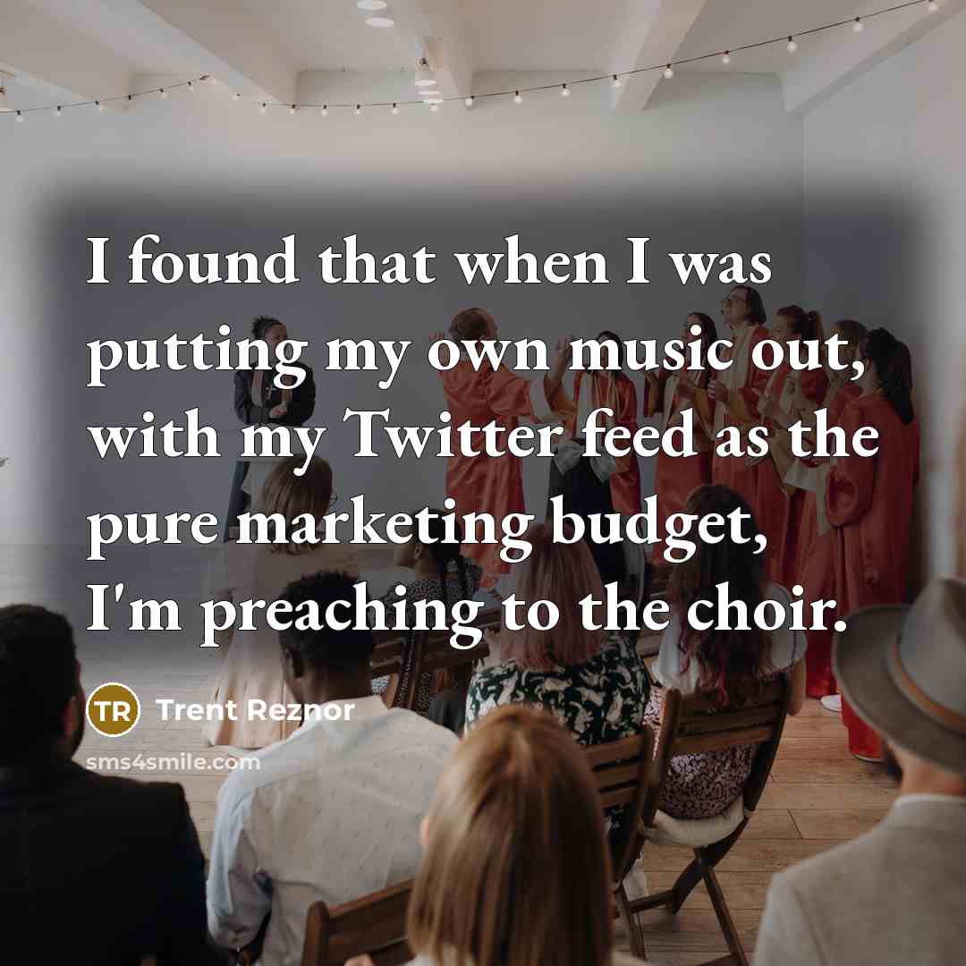 “I found that when I was putting my own music out, with my Twitter feed as the pure marketing budget, I'm preaching to the choir.” quote by Trent Reznor