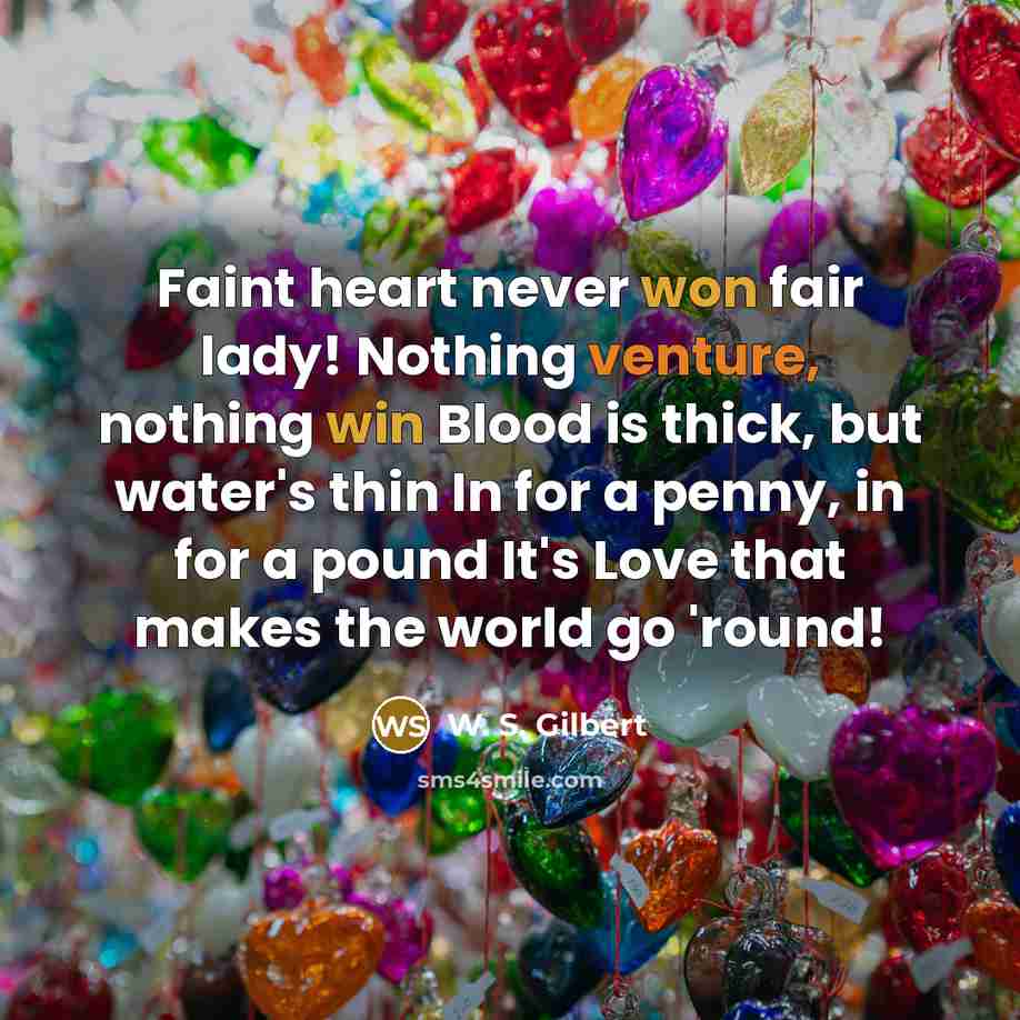 “Faint heart never won fair lady! Nothing venture, nothing win Blood is thick, but water's thin In for a penny, in for a pound It's Love that makes the world go 'round!” quote by W. S. Gilbert