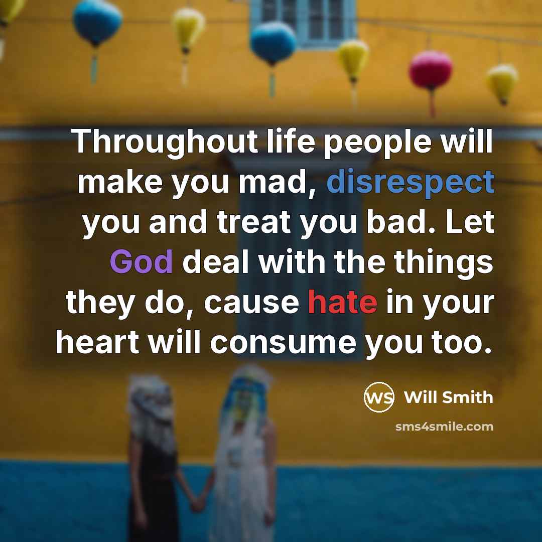 “Throughout life people will make you mad, disrespect you and treat you bad. Let God deal with the things they do, cause hate in your heart will consume you too.” quote by Will Smith