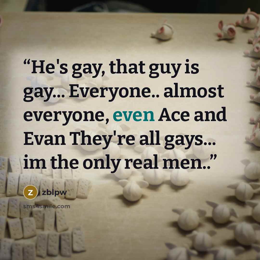 “He's gay, that guy is gay... Everyone.. almost everyone, even Ace and Evan They're all gays... im the only real men..” quote by zblpw