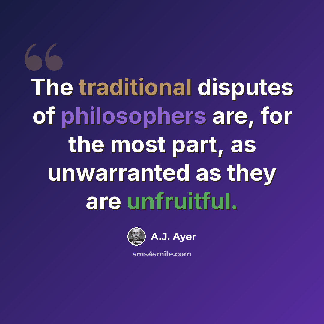 “The traditional disputes of philosophers are, for the most part, as unwarranted as they are unfruitful.” quote by A.J. Ayer