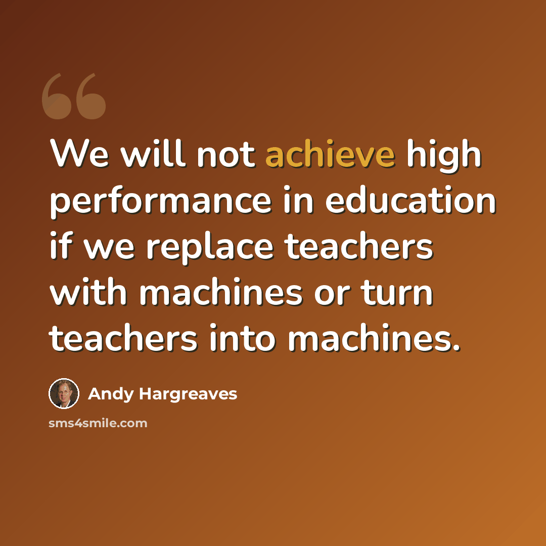 “We will not achieve high performance in education if we replace teachers with machines or turn teachers into machines.” quote by Andy Hargreaves