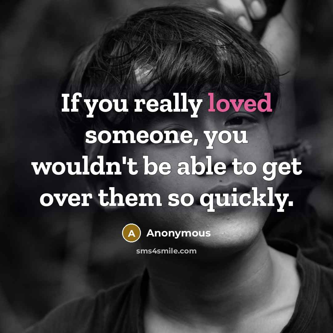 “If you really loved someone, you wouldn't be able to get over them so quickly.” quote by Anonymous
