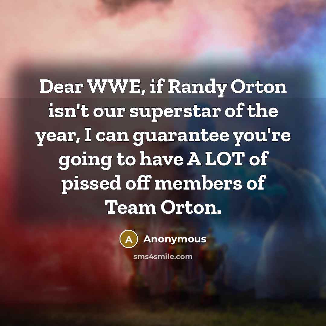 “Dear WWE, if Randy Orton isn't our superstar of the year, I can guarantee you're going to have A LOT of pissed off members of Team Orton.” quote by Anonymous