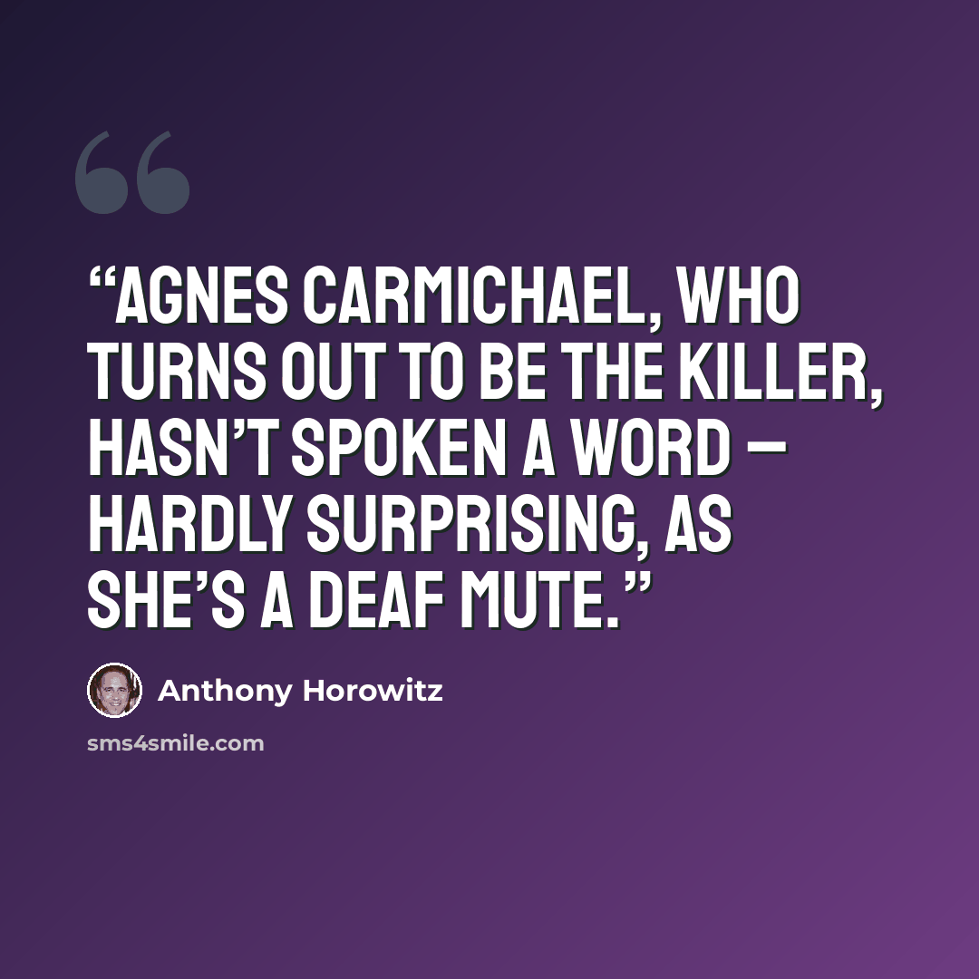 “Agnes Carmichael, who turns out to be the killer, hasn’t spoken a word – hardly surprising, as she’s a deaf mute.” quote by Anthony Horowitz