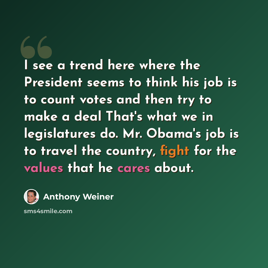 “I see a trend here where the President seems to think his job is to count votes and then try to make a deal That's what we in legislatures do. Mr. Obama's job is to travel the country, fight for the values that he cares about.” quote by Anthony Weiner