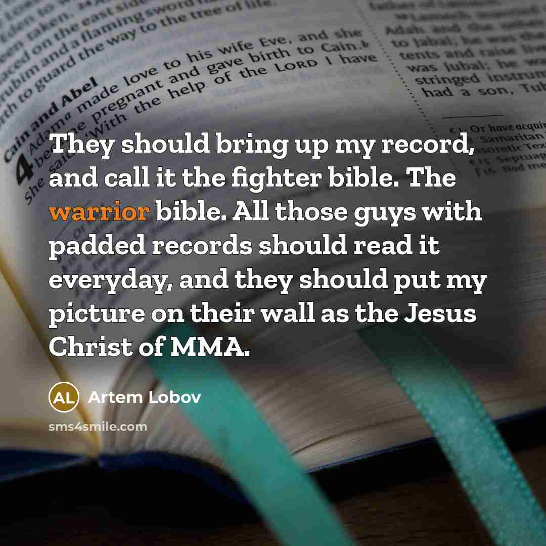 “They should bring up my record, and call it the fighter bible. The warrior bible. All those guys with padded records should read it everyday, and they should put my picture on their wall as the Jesus Christ of MMA.” quote by Artem Lobov