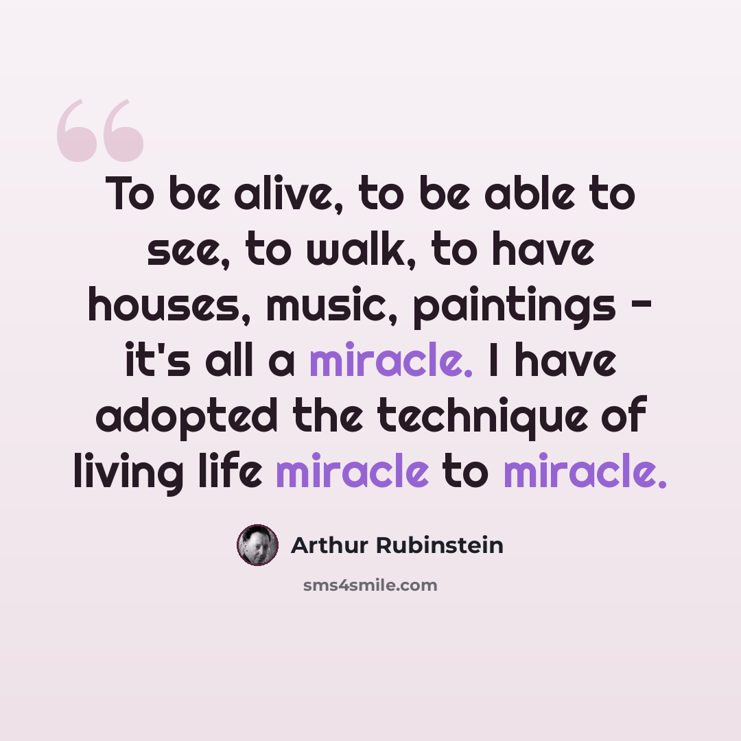 “To be alive, to be able to see, to walk, to have houses, music, paintings - it's all a miracle. I have adopted the technique of living life miracle to miracle.” quote by Arthur Rubinstein