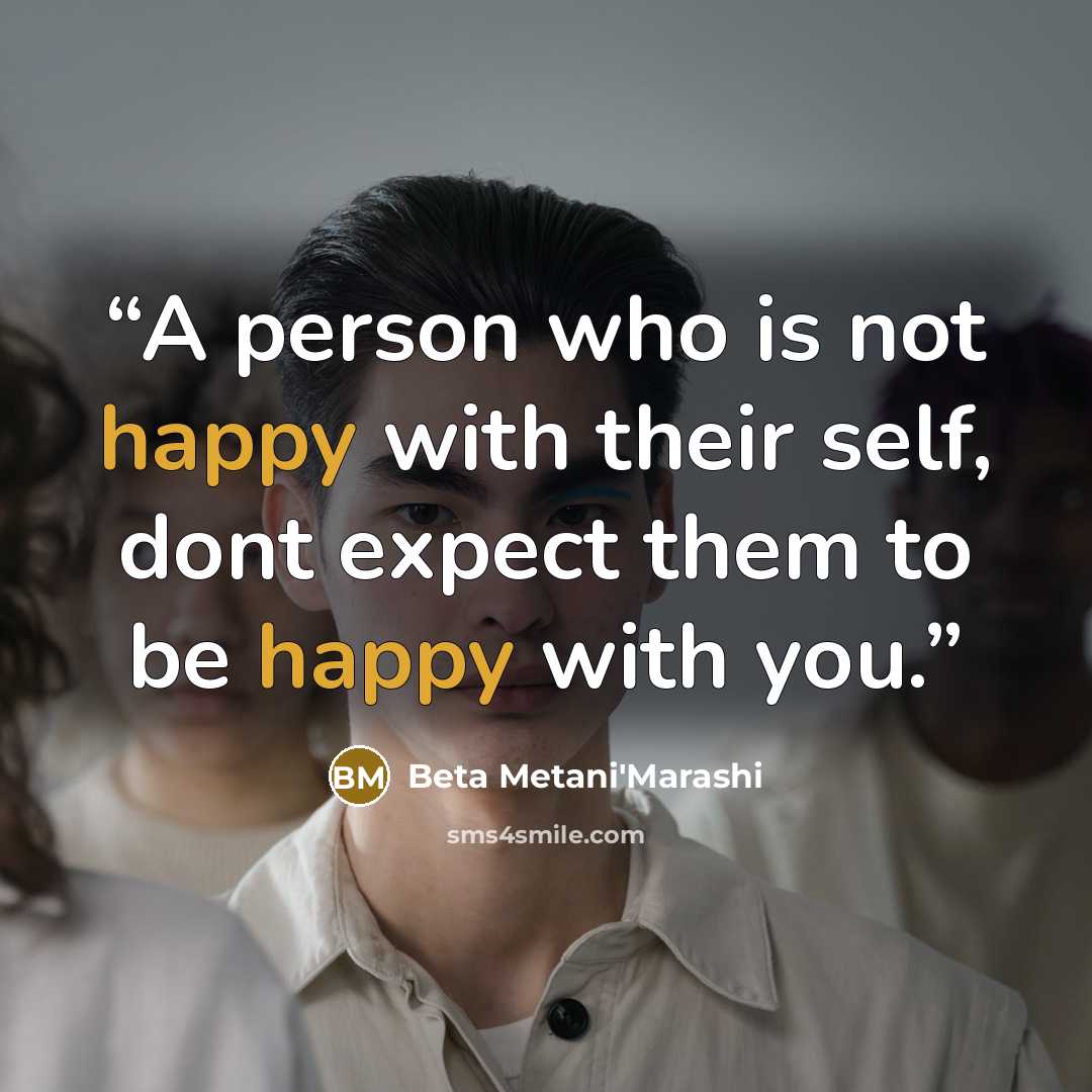 “A person who is not happy with their self, dont expect them to be happy with you.” quote by Beta Metani'Marashi