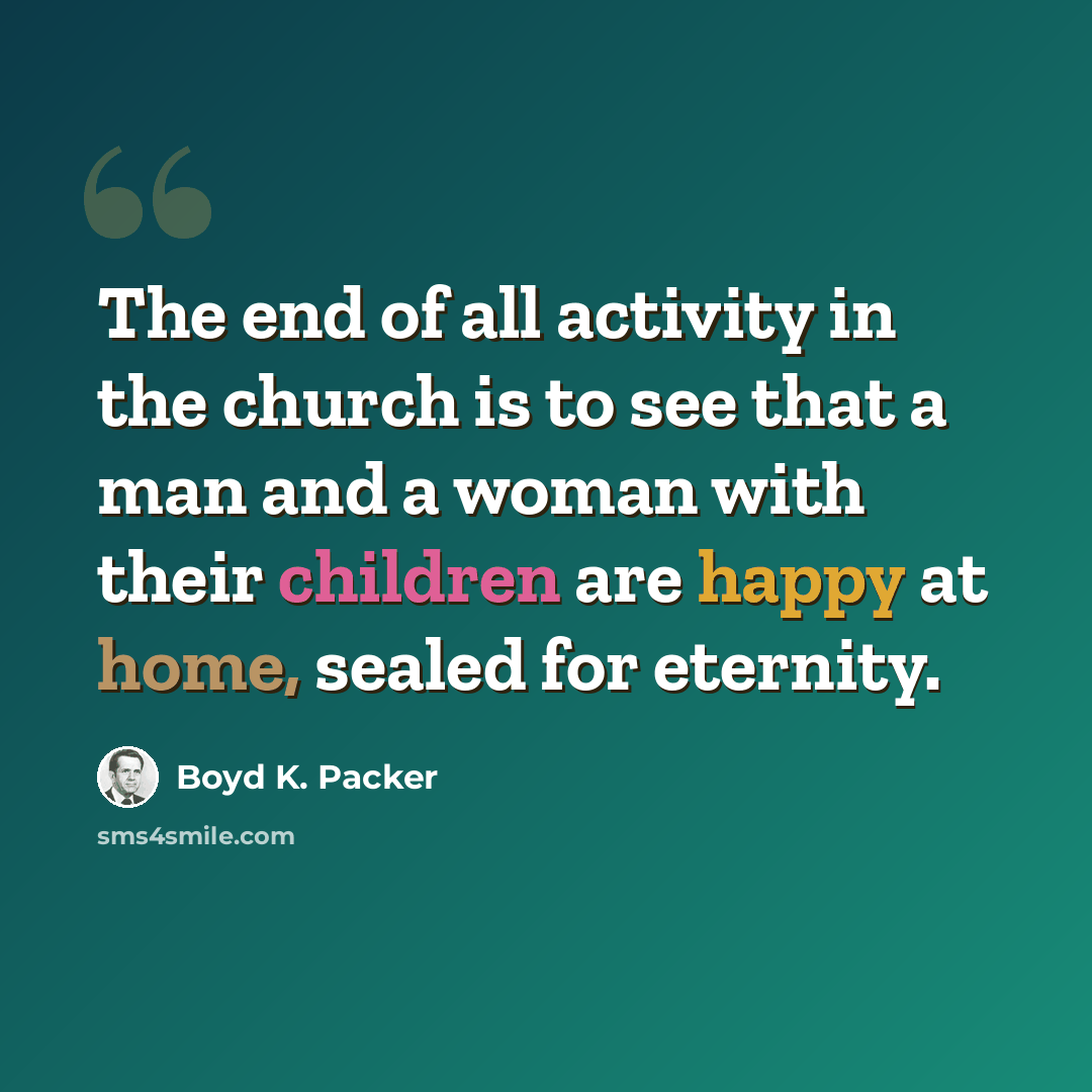 “The end of all activity in the church is to see that a man and a woman with their children are happy at home, sealed for eternity.” quote by Boyd K. Packer