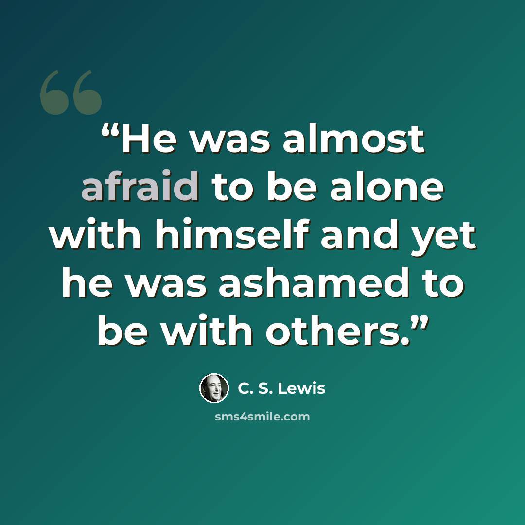 “He was almost afraid to be alone with himself and yet he was ashamed to be with others.” quote by C. S. Lewis