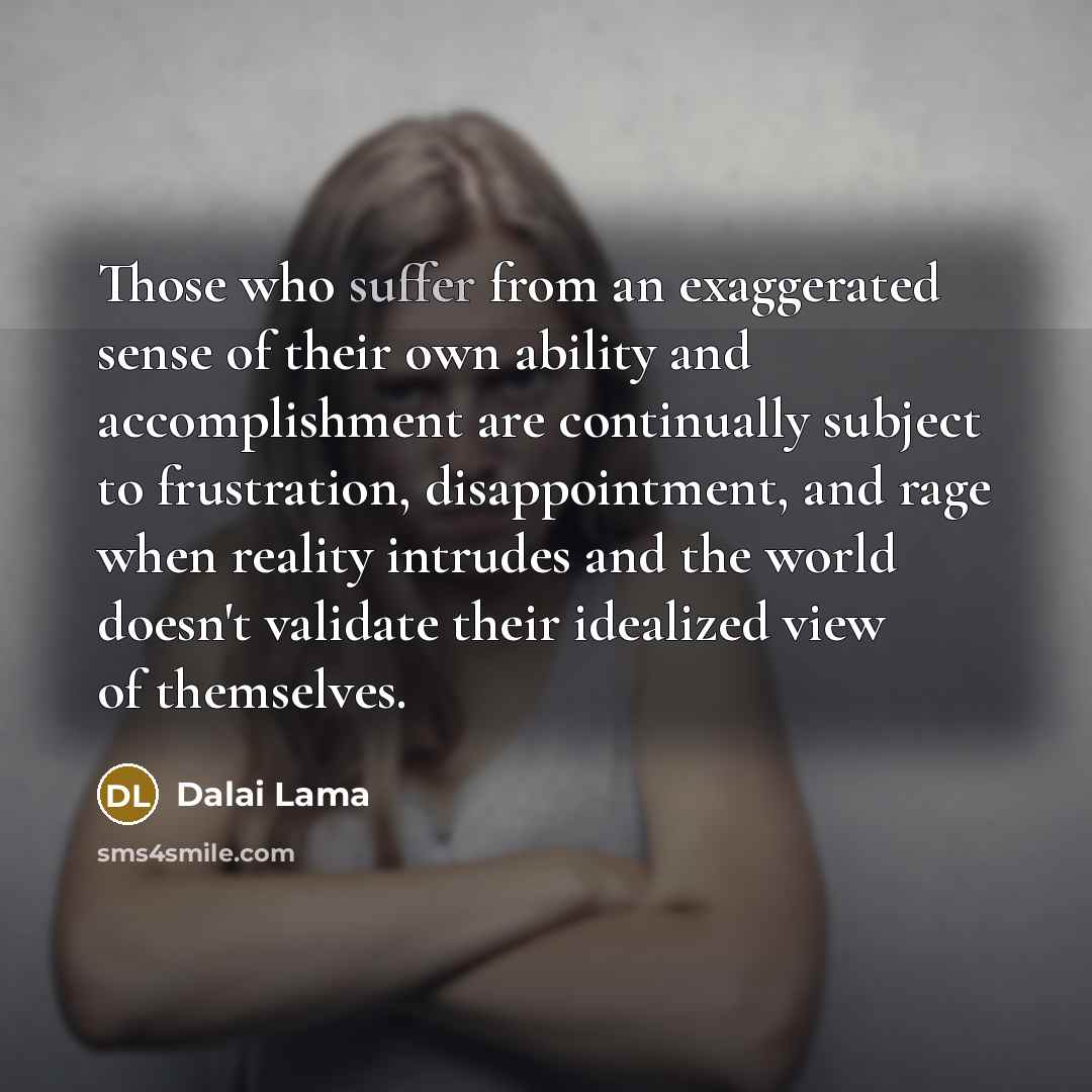 “Those who suffer from an exaggerated sense of their own ability and accomplishment are continually subject to frustration, disappointment, and rage when reality intrudes and the world doesn't validate their idealized view of themselves.” quote by Dalai Lama
