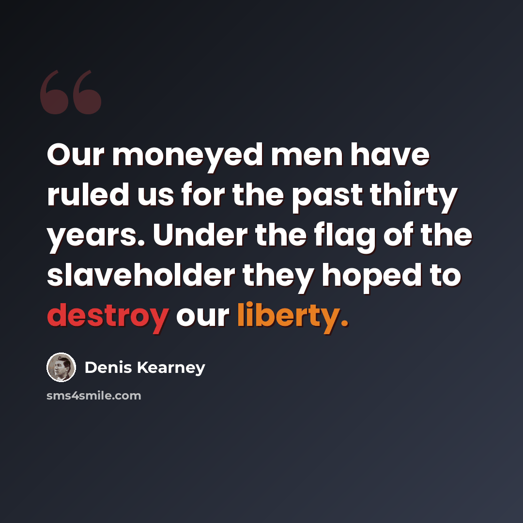 “Our moneyed men have ruled us for the past thirty years. Under the flag of the slaveholder they hoped to destroy our liberty.” quote by Denis Kearney