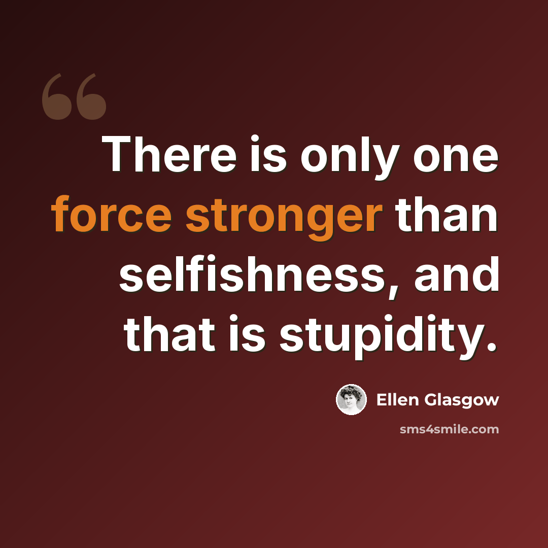 “There is only one force stronger than selfishness, and that is stupidity.” quote by Ellen Glasgow