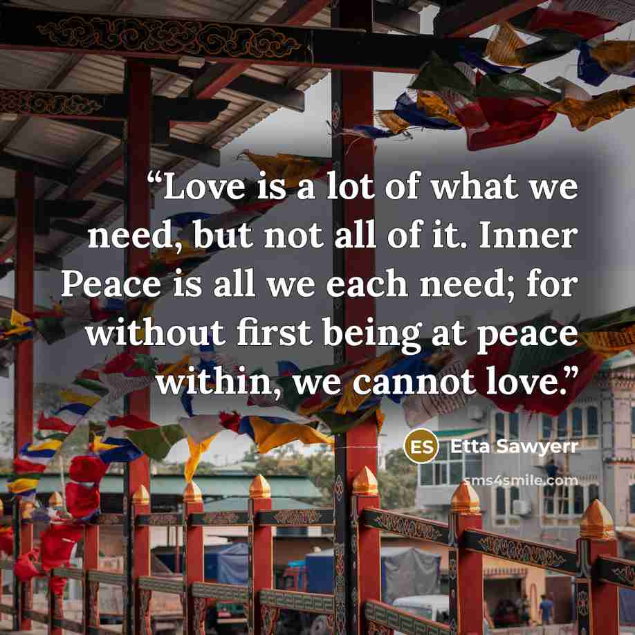 “Love is a lot of what we need, but not all of it. Inner Peace is all we each need; for without first being at peace within, we cannot love.” quote by Etta Sawyerr
