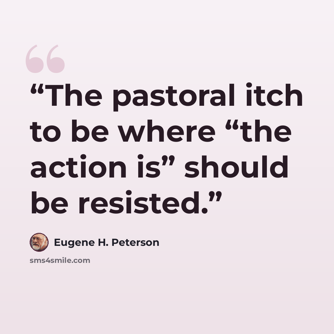 “The pastoral itch to be where “the action is” should be resisted.” quote by Eugene H. Peterson