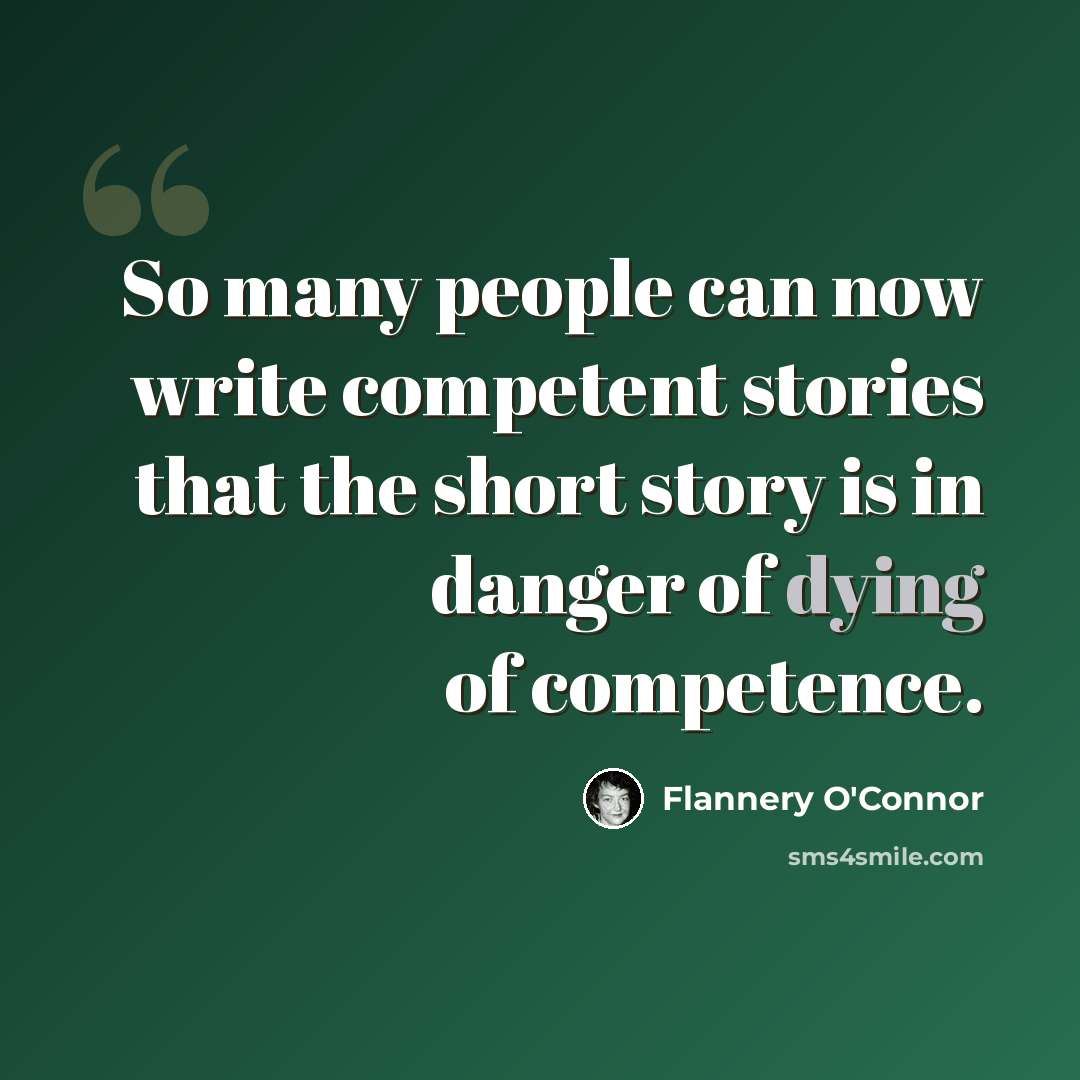 “So many people can now write competent stories that the short story is in danger of dying of competence.” quote by Flannery O'Connor
