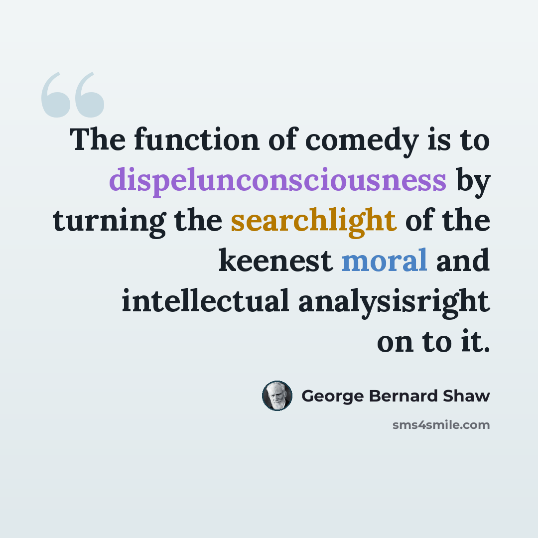 “The function of comedy is to dispelunconsciousness by turning the searchlight of the keenest moral and intellectual analysisright on to it.” quote by George Bernard Shaw