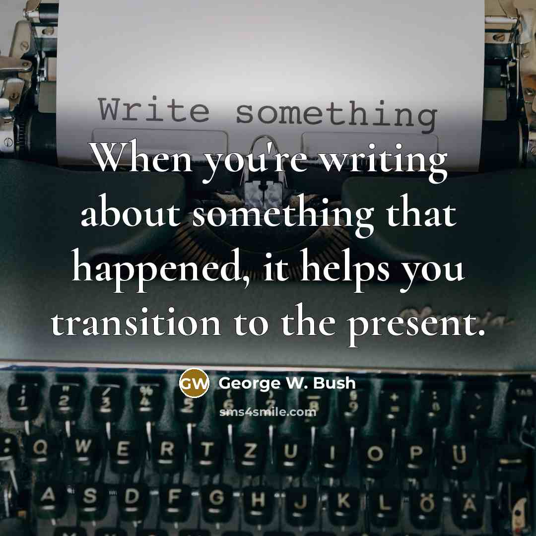 “When you're writing about something that happened, it helps you transition to the present.” quote by George W. Bush