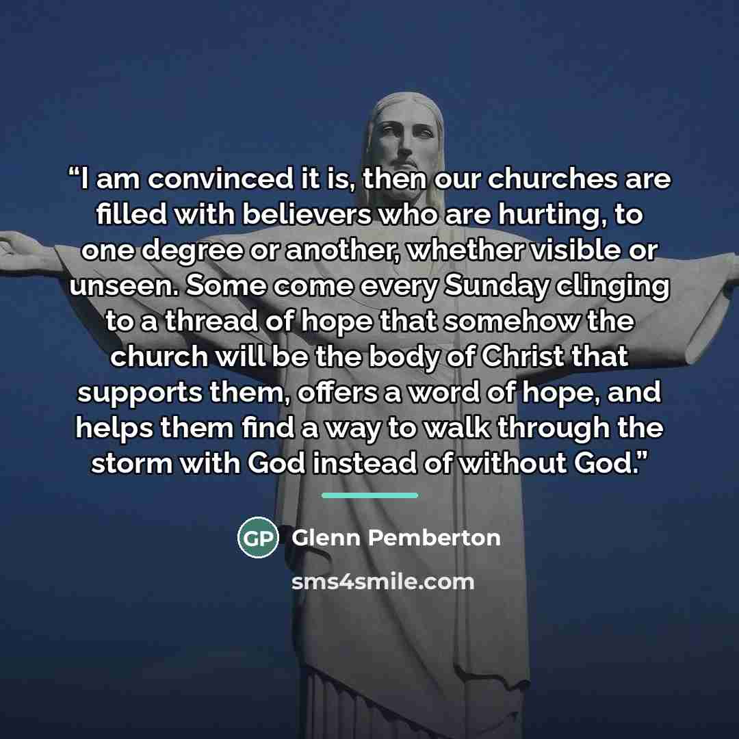 “I am convinced it is, then our churches are filled with believers who are hurting, to one degree or another, whether visible or unseen. Some come every Sunday clinging to a thread of hope that somehow the church will be the body of Christ that supports them, offers a word of hope, and helps them…” quote by Glenn Pemberton