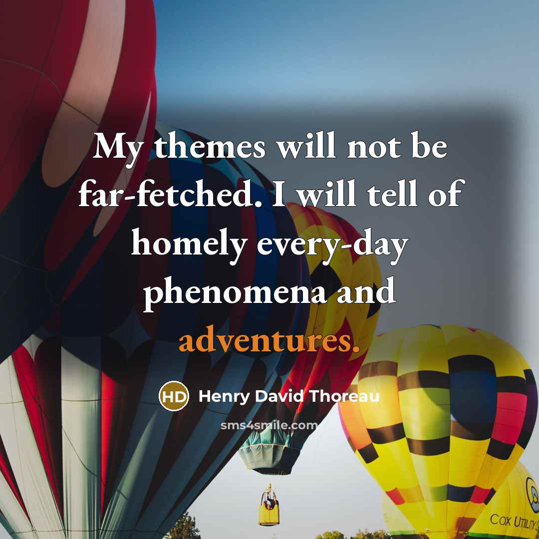 “My themes will not be far-fetched. I will tell of homely every-day phenomena and adventures.” quote by Henry David Thoreau
