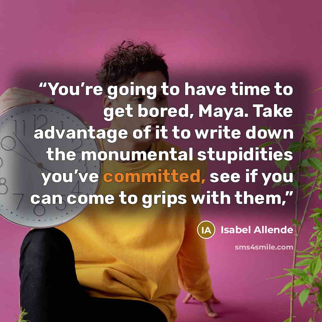 “You’re going to have time to get bored, Maya. Take advantage of it to write down the monumental stupidities you’ve committed, see if you can come to grips with them,” quote by Isabel Allende