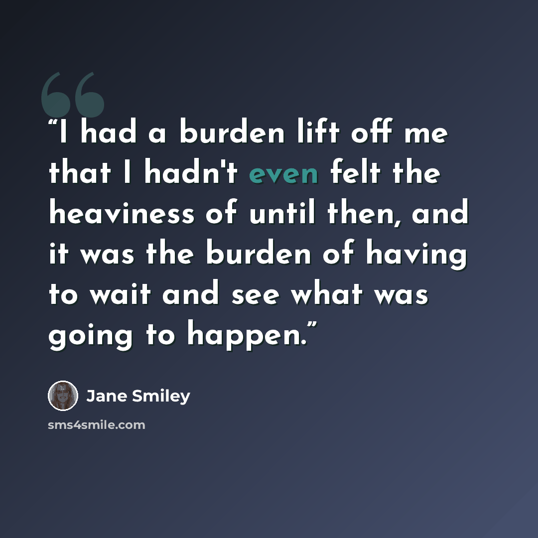 “I had a burden lift off me that I hadn't even felt the heaviness of until then, and it was the burden of having to wait and see what was going to happen.” quote by Jane Smiley