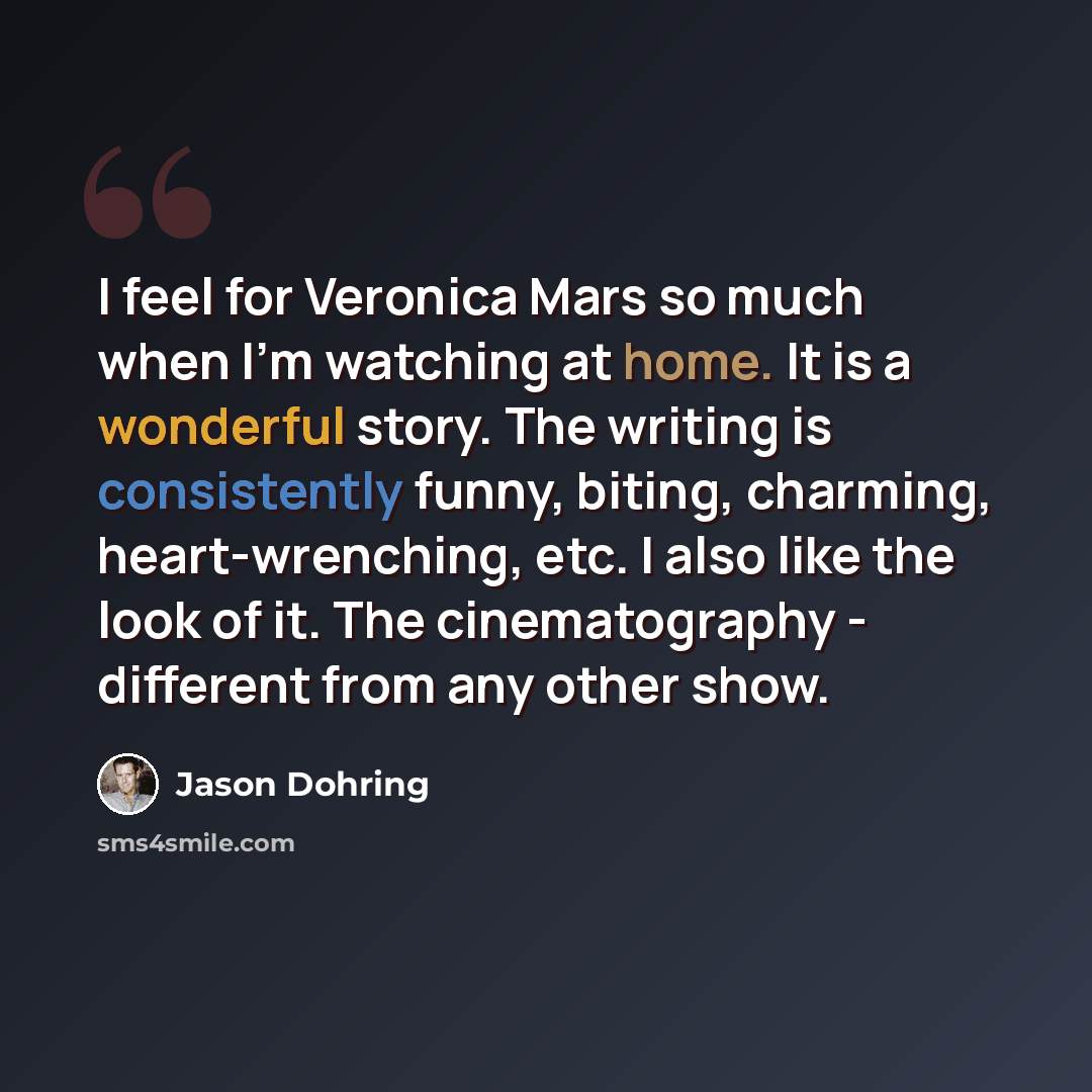 “I feel for Veronica Mars so much when I'm watching at home. It is a wonderful story. The writing is consistently funny, biting, charming, heart-wrenching, etc. I also like the look of it. The cinematography - different from any other show.” quote by Jason Dohring