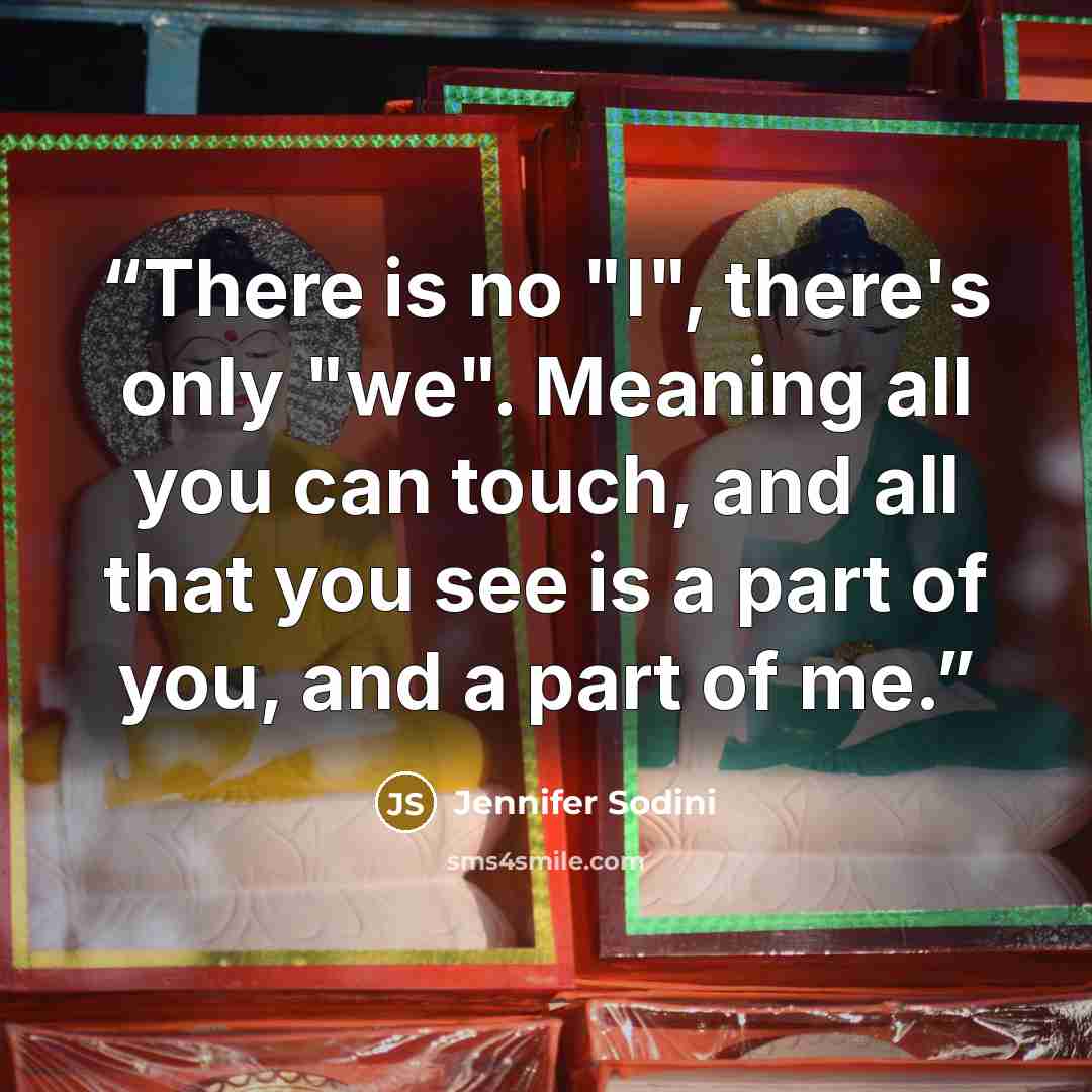 “There is no "I", there's only "we". Meaning all you can touch, and all that you see is a part of you, and a part of me.” quote by Jennifer Sodini
