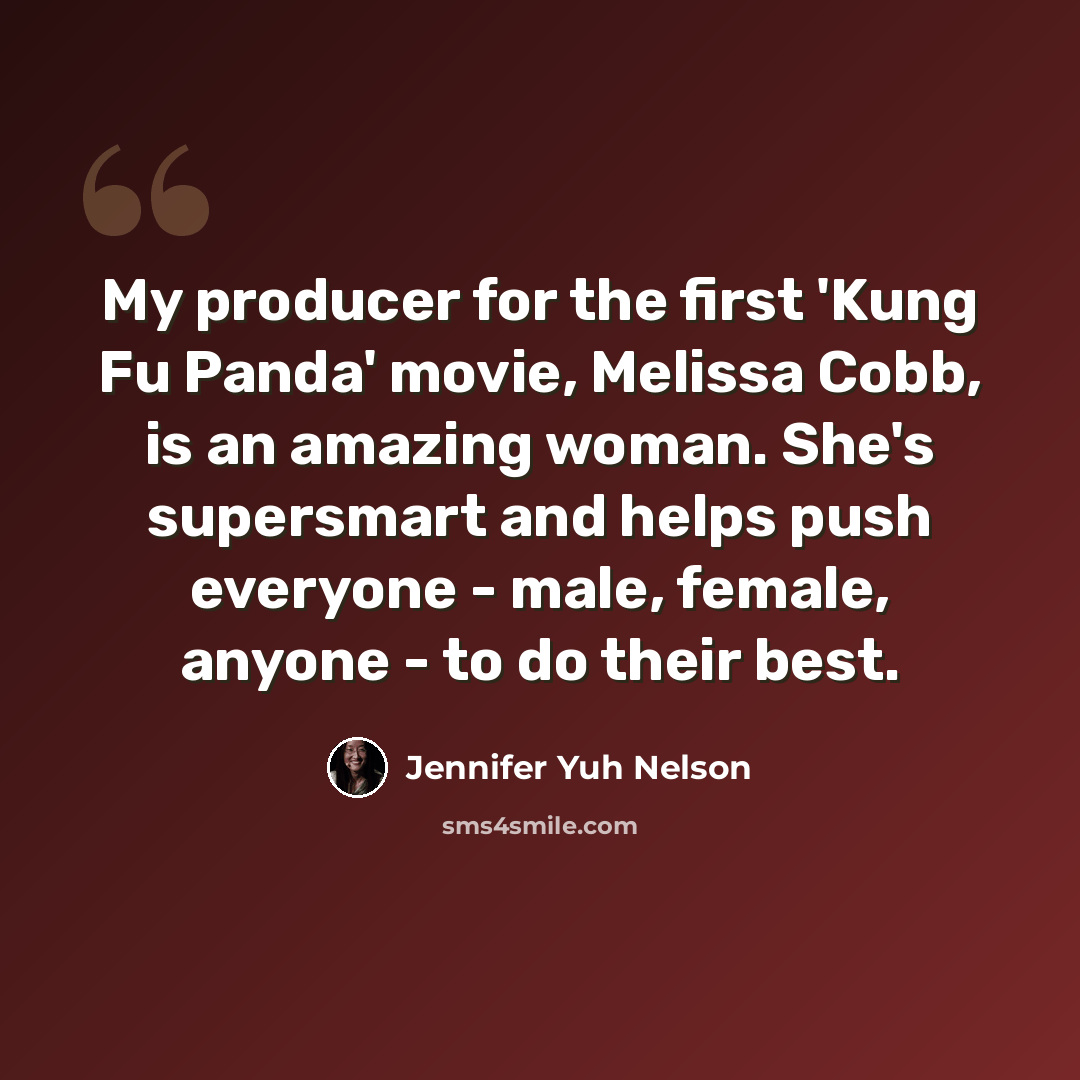 “My producer for the first 'Kung Fu Panda' movie, Melissa Cobb, is an amazing woman. She's supersmart and helps push everyone - male, female, anyone - to do their best.” quote by Jennifer Yuh Nelson