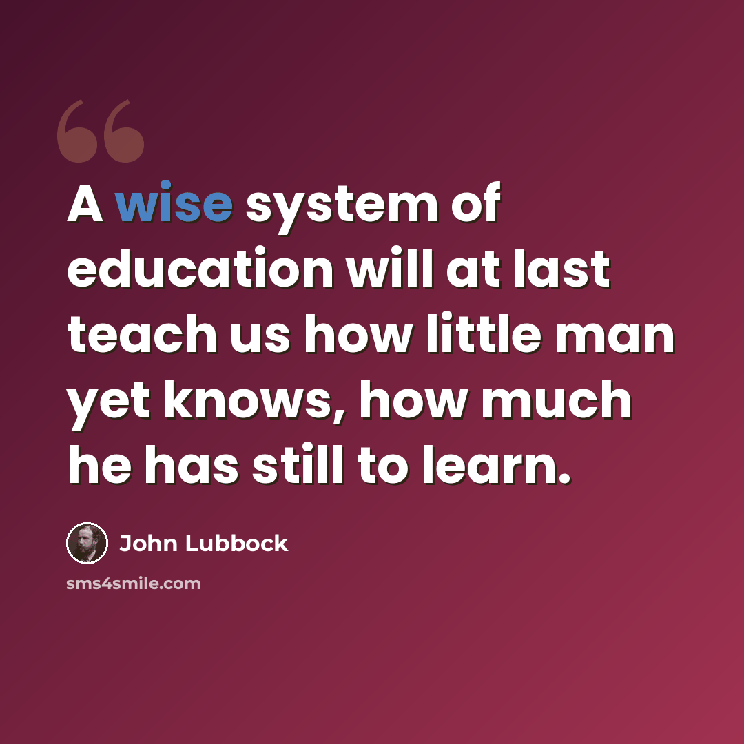 “A wise system of education will at last teach us how little man yet knows, how much he has still to learn.” quote by John Lubbock