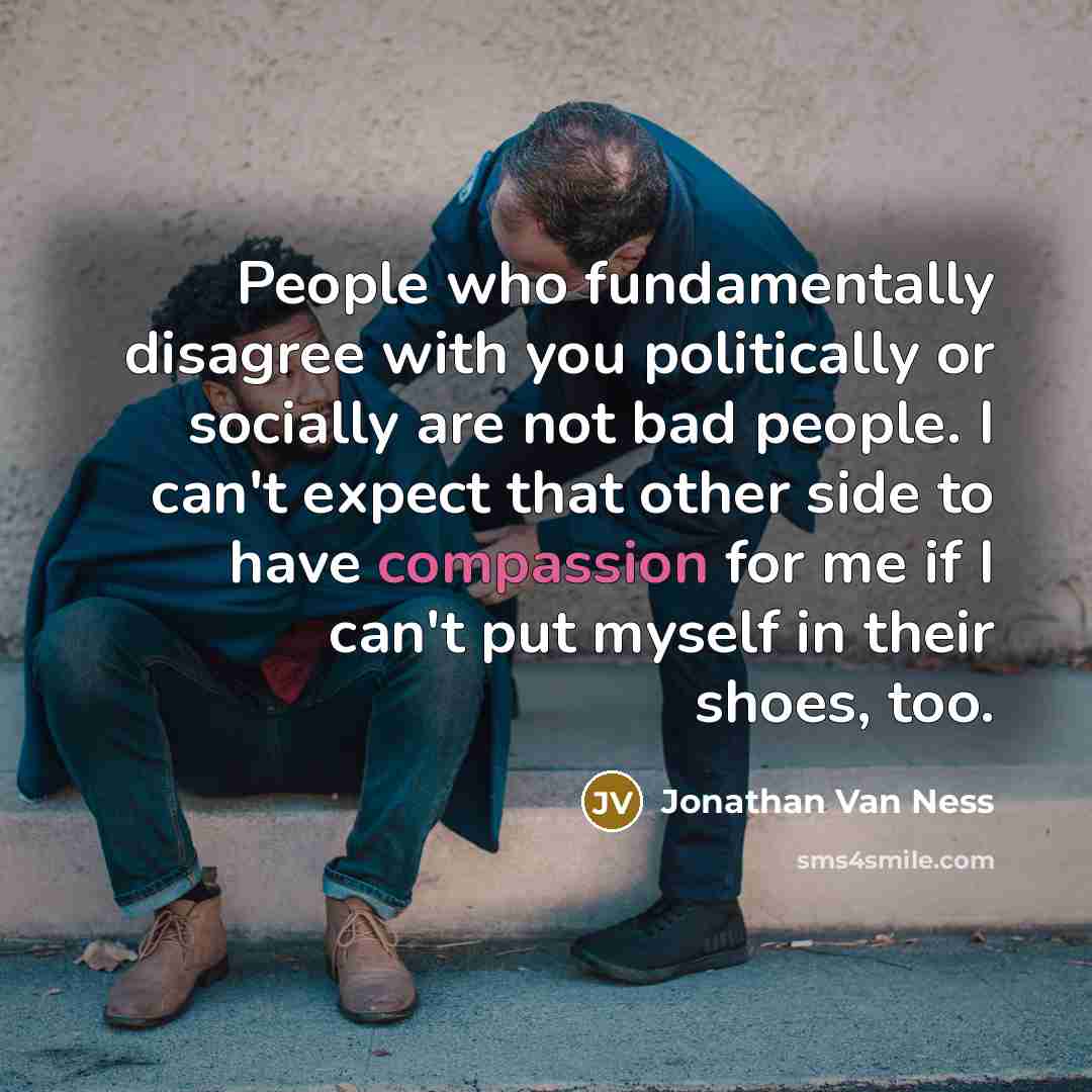 “People who fundamentally disagree with you politically or socially are not bad people. I can't expect that other side to have compassion for me if I can't put myself in their shoes, too.” quote by Jonathan Van Ness