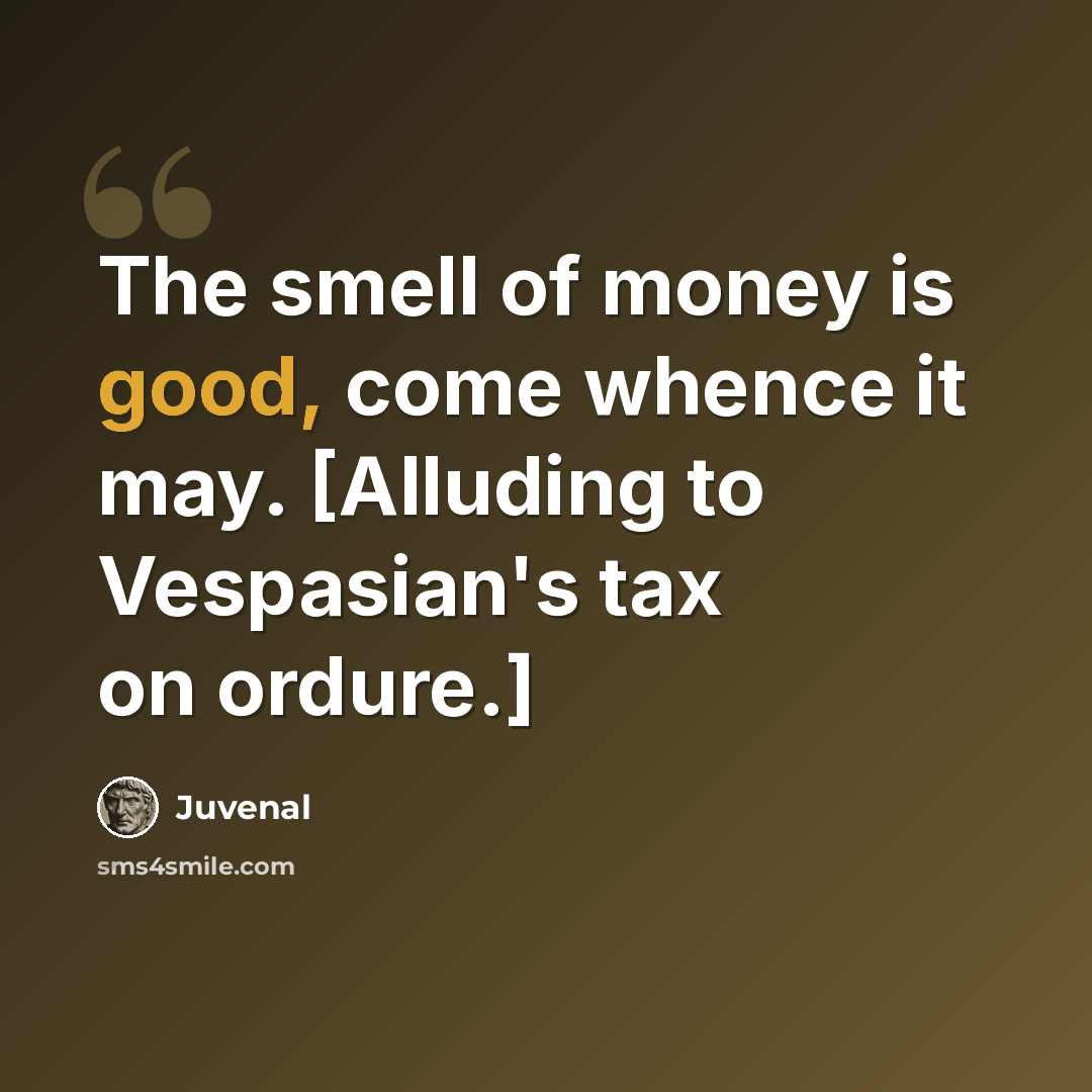 “The smell of money is good, come whence it may. [Alluding to Vespasian's tax on ordure.]” quote by Juvenal