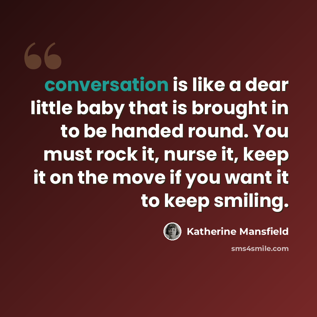 “conversation is like a dear little baby that is brought in to be handed round. You must rock it, nurse it, keep it on the move if you want it to keep smiling.” quote by Katherine Mansfield