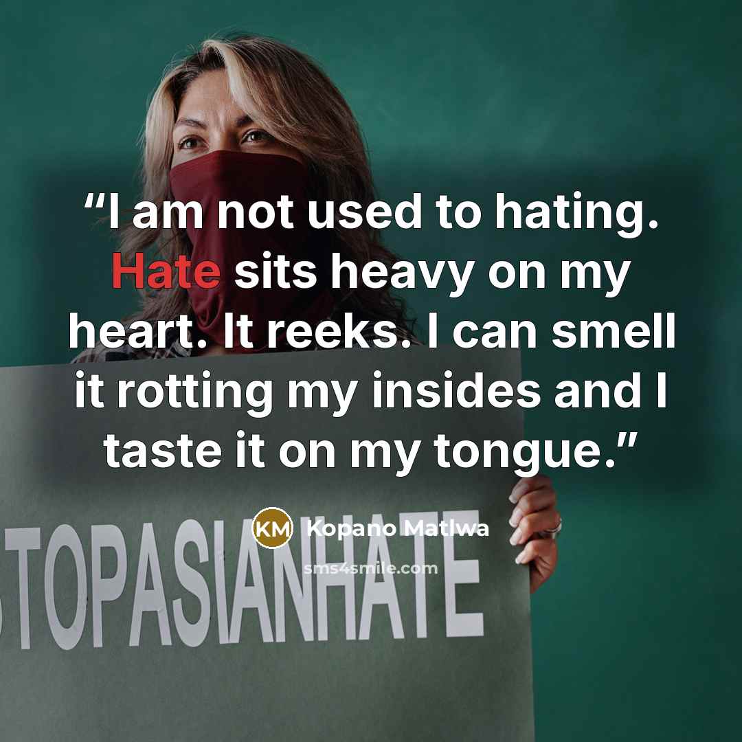 “I am not used to hating. Hate sits heavy on my heart. It reeks. I can smell it rotting my insides and I taste it on my tongue.” quote by Kopano Matlwa