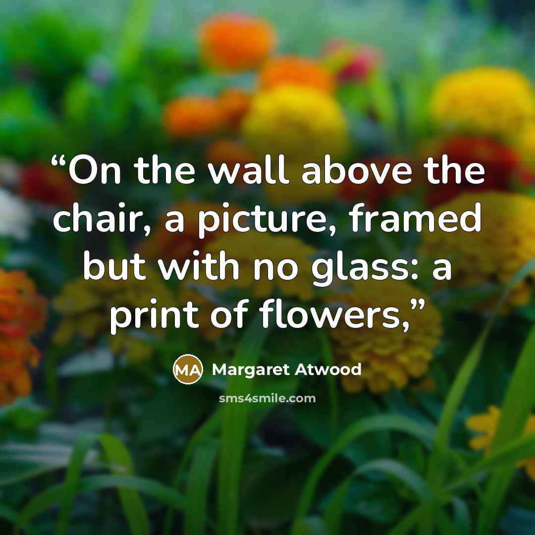 “On the wall above the chair, a picture, framed but with no glass: a print of flowers,” quote by Margaret Atwood