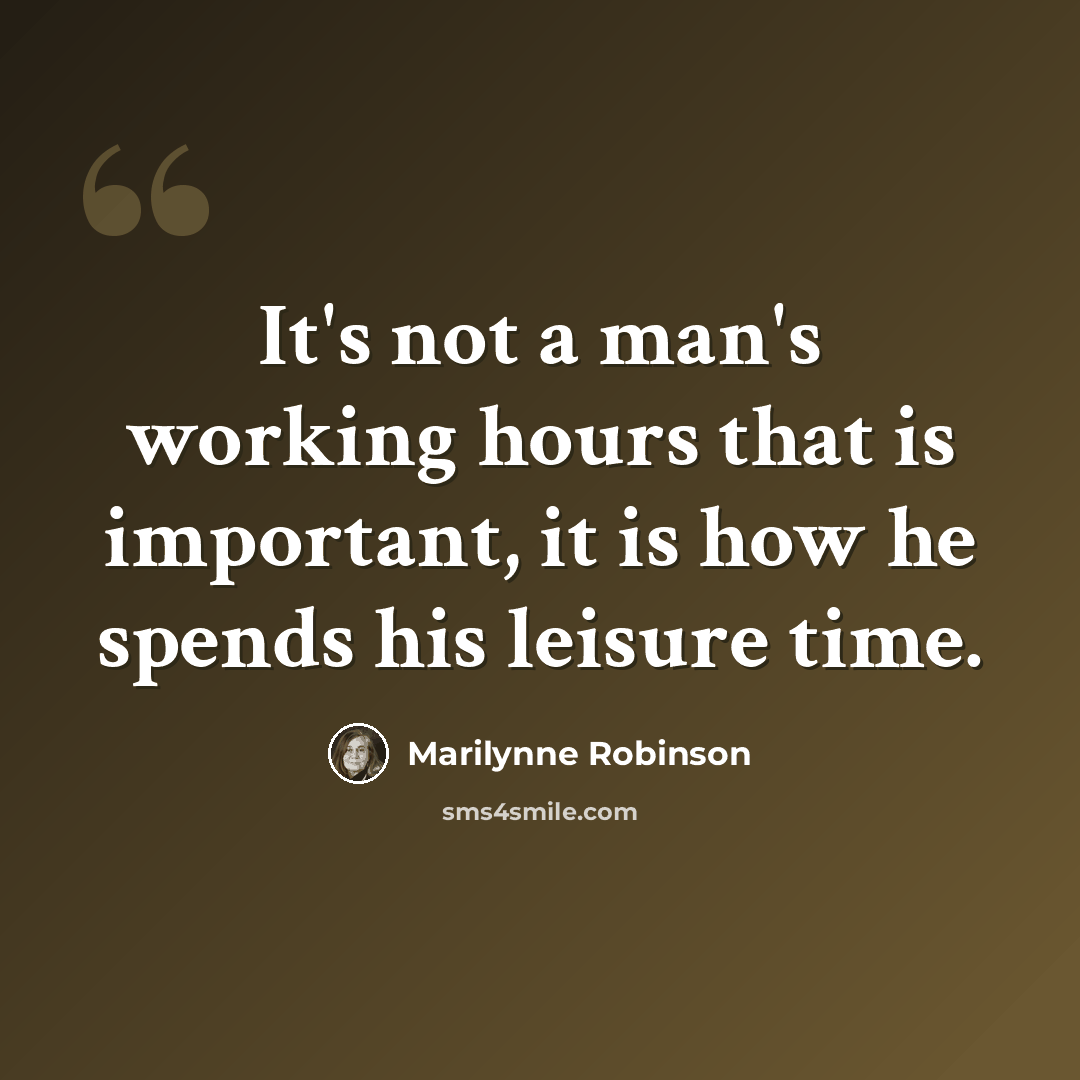 “It's not a man's working hours that is important, it is how he spends his leisure time.” quote by Marilynne Robinson