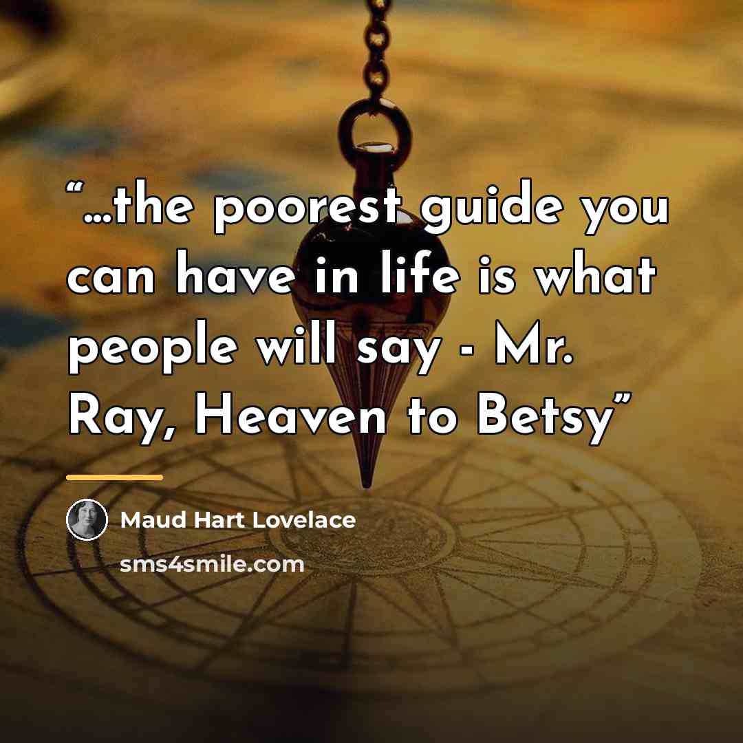 “...the poorest guide you can have in life is what people will say - Mr. Ray, Heaven to Betsy” quote by Maud Hart Lovelace
