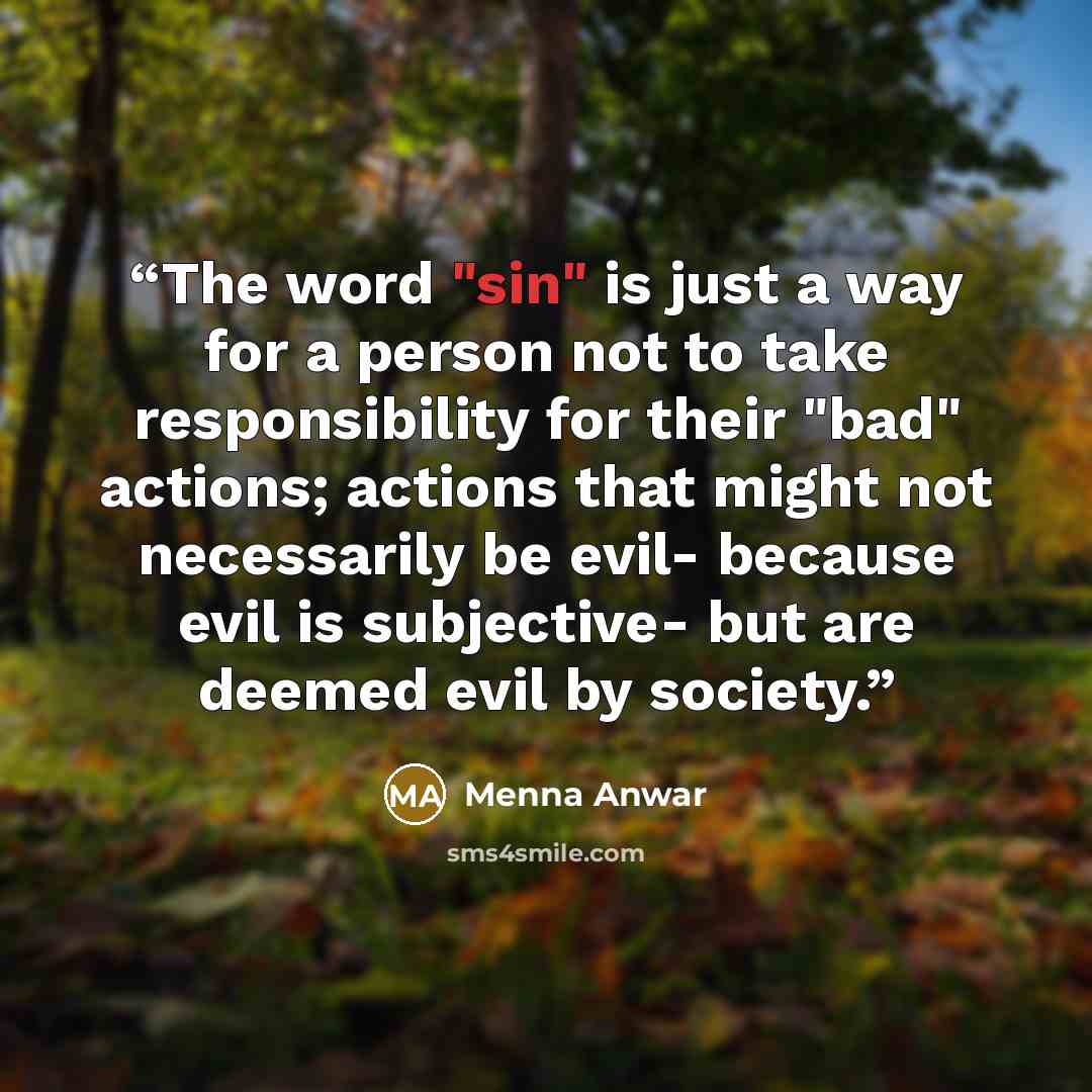 “The word "sin" is just a way for a person not to take responsibility for their "bad" actions; actions that might not necessarily be evil- because evil is subjective- but are deemed evil by society.” quote by Menna Anwar