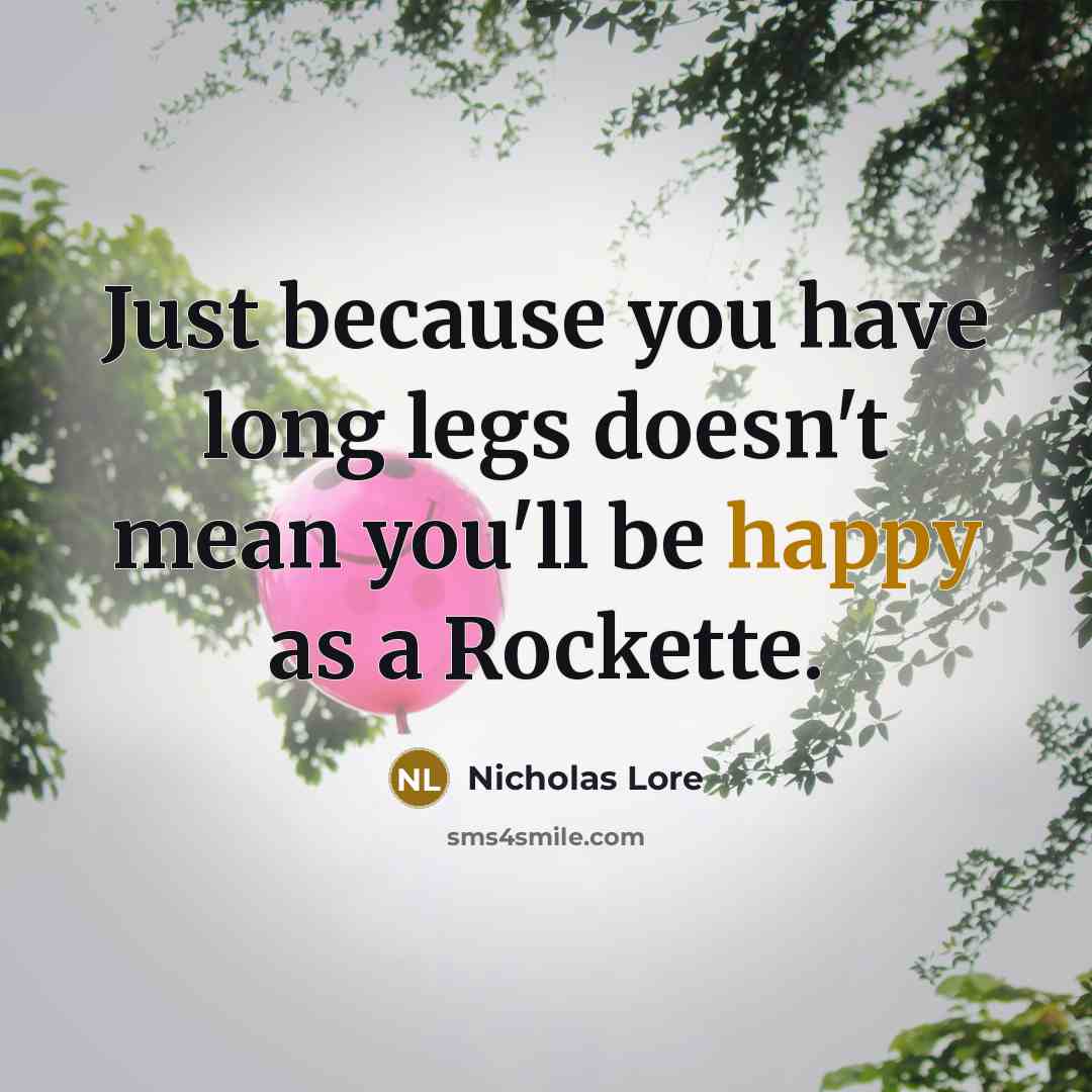 “Just because you have long legs doesn't mean you'll be happy as a Rockette.” quote by Nicholas Lore