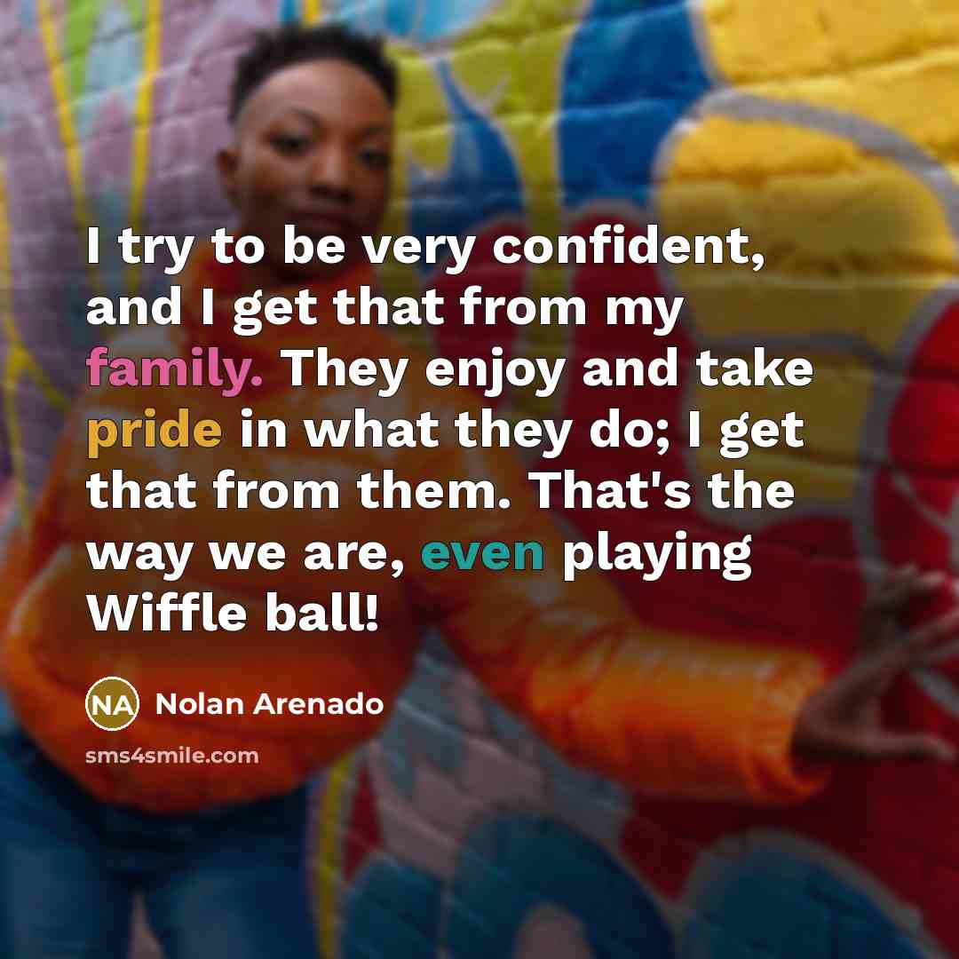 “I try to be very confident, and I get that from my family. They enjoy and take pride in what they do; I get that from them. That's the way we are, even playing Wiffle ball!” quote by Nolan Arenado