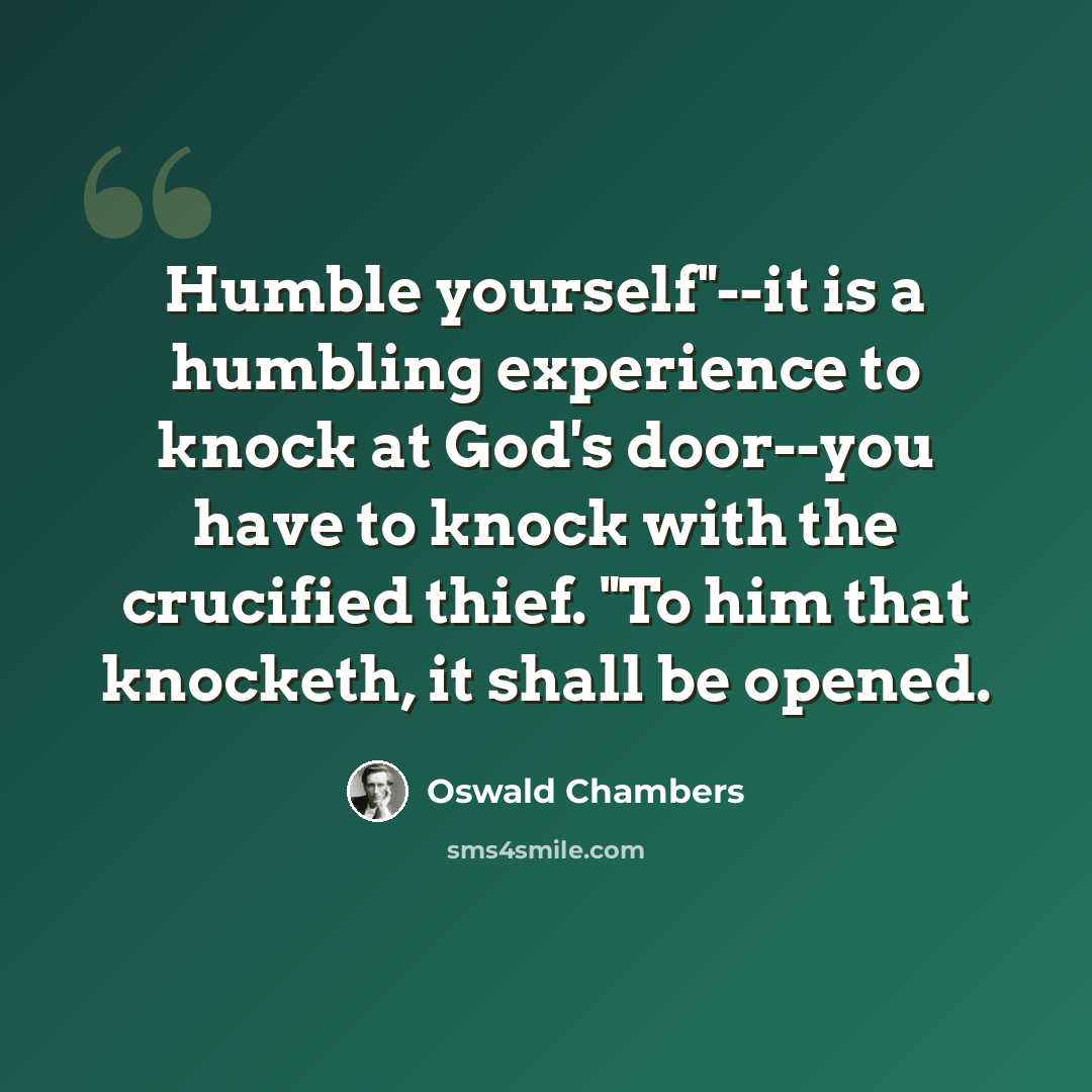 “Humble yourself"--it is a humbling experience to knock at God's door--you have to knock with the crucified thief. "To him that knocketh, it shall be opened.” quote by Oswald Chambers