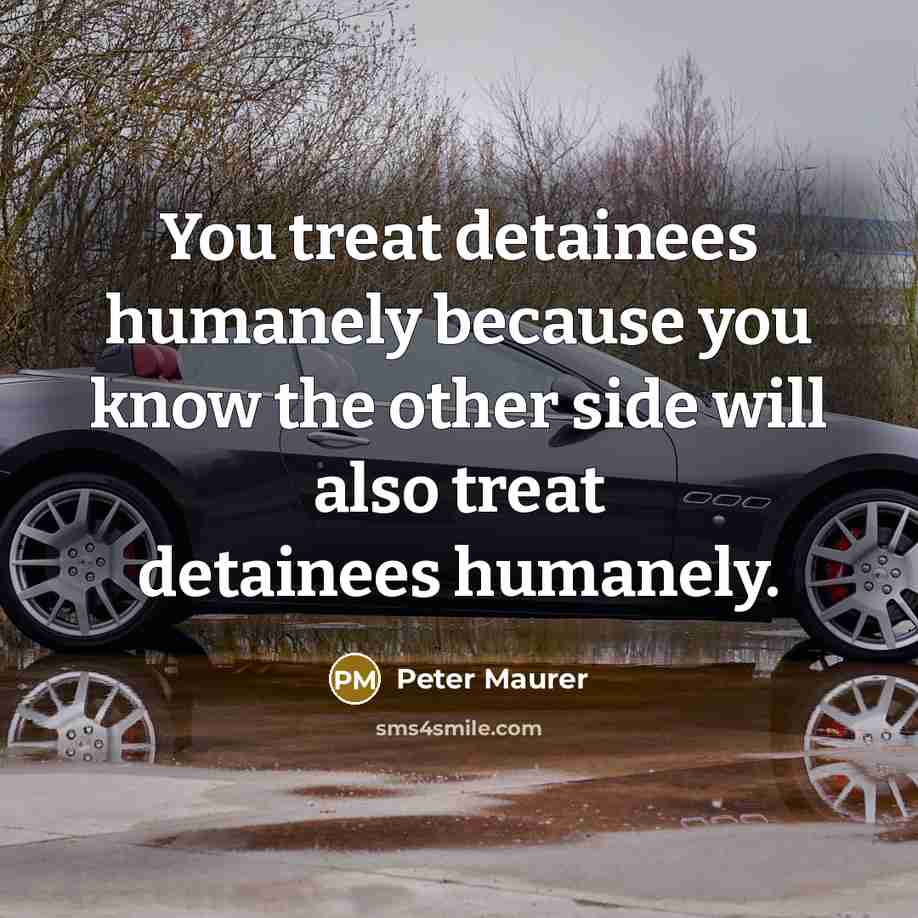 “You treat detainees humanely because you know the other side will also treat detainees humanely.” quote by Peter Maurer
