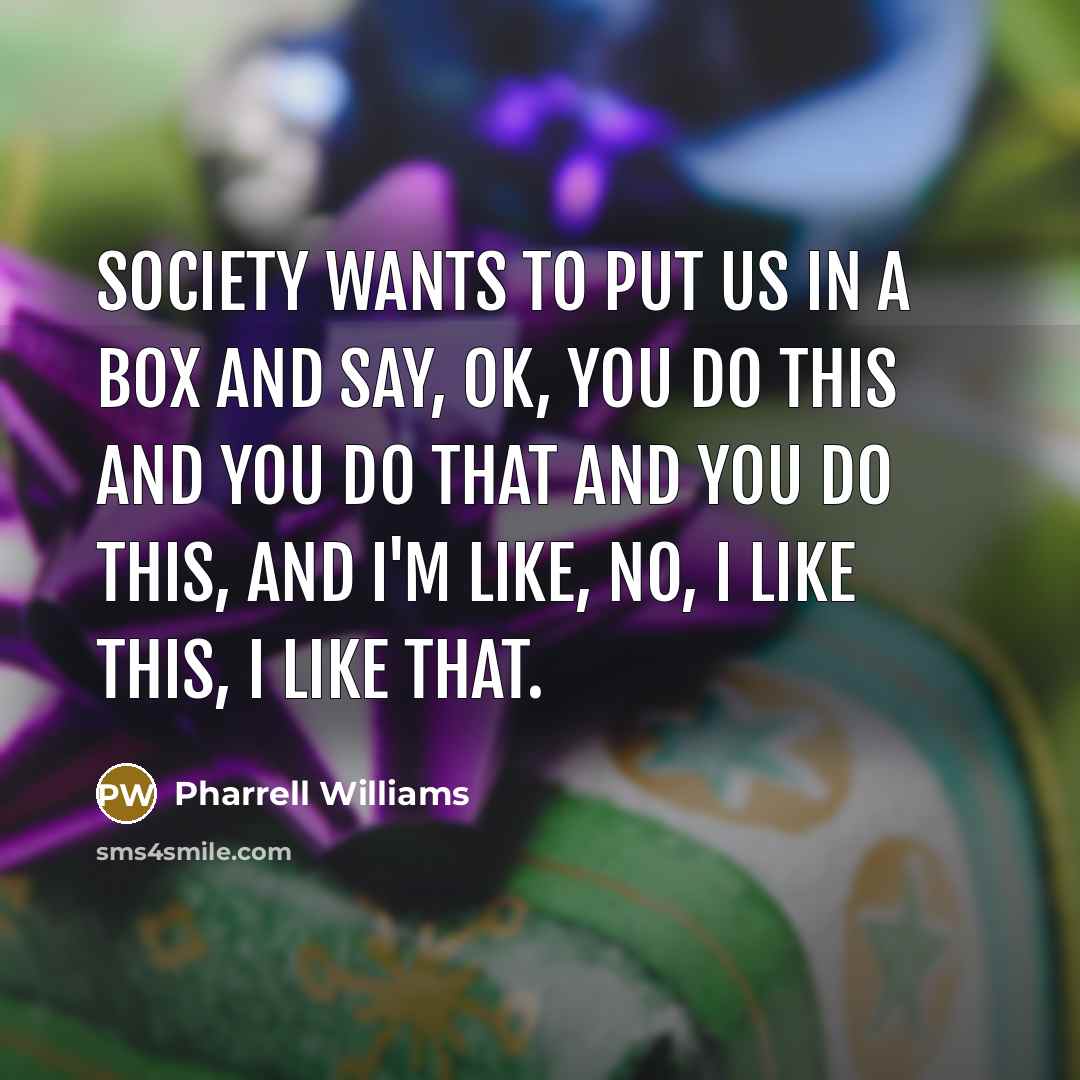 “Society wants to put us in a box and say, OK, you do this and you do that and you do this, and I'm like, no, I like this, I like that.” quote by Pharrell Williams